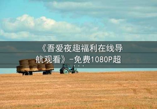 《吾爱夜趣福利在线导航观看》-免费1080P超清 - 第3集完整无删